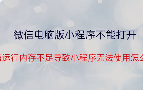 微信电脑版小程序不能打开 微信运行内存不足导致小程序无法使用怎么办？